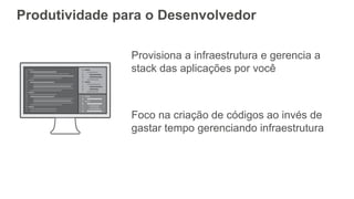 Produtividade para o Desenvolvedor
Provisiona a infraestrutura e gerencia a
stack das aplicações por você
Foco na criação de códigos ao invés de
gastar tempo gerenciando infraestrutura
 