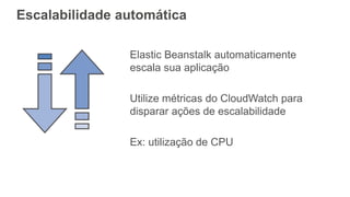 Escalabilidade automática
Elastic Beanstalk automaticamente
escala sua aplicação
Utilize métricas do CloudWatch para
disparar ações de escalabilidade
Ex: utilização de CPU
 