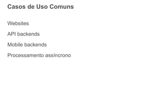 Casos de Uso Comuns
Websites
API backends
Mobile backends
Processamento assíncrono
 