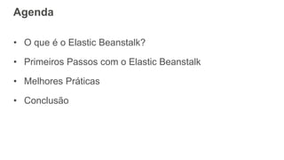 Agenda
• O que é o Elastic Beanstalk?
• Primeiros Passos com o Elastic Beanstalk
• Melhores Práticas
• Conclusão
 