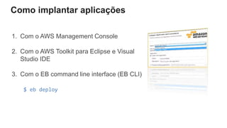 Como implantar aplicações
1. Com o AWS Management Console
2. Com o AWS Toolkit para Eclipse e Visual
Studio IDE
3. Com o EB command line interface (EB CLI)
$ eb deploy
 