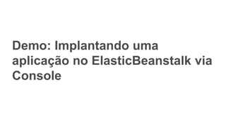Demo: Implantando uma
aplicação no ElasticBeanstalk via
Console
 