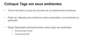 Coloque Tags em seus ambientes
• Torna mais fácil a busca de recursos de um determinado ambiente
• Pode ser utilizada para monitorar custos associado a um ambiente ou
aplicação
• Elastic Beanstalk automaticamente coloca tags nos ambientes:
• Environment name
• Environment ID
 