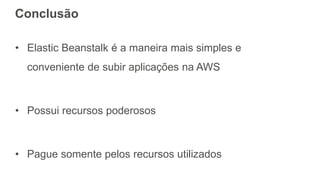 Conclusão
• Elastic Beanstalk é a maneira mais simples e
conveniente de subir aplicações na AWS
• Possui recursos poderosos
• Pague somente pelos recursos utilizados
 