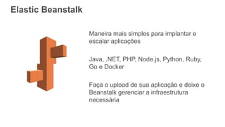 Elastic Beanstalk
Maneira mais simples para implantar e
escalar aplicações
Java, .NET, PHP, Node.js, Python, Ruby,
Go e Docker
Faça o upload de sua aplicação e deixe o
Beanstalk gerenciar a infraestrutura
necessária
 