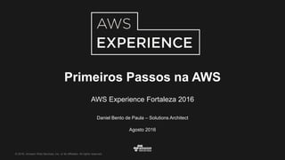 © 2016, Amazon Web Services, Inc. or its Affiliates. All rights reserved.
Daniel Bento de Paula – Solutions Architect
Agosto 2016
Primeiros Passos na AWS
AWS Experience Fortaleza 2016
 