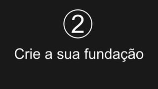 Crie a sua fundação
2
 
