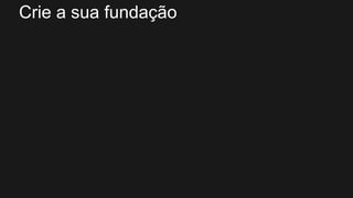 Crie a sua fundação
 