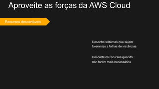 Desenhe sistemas que sejam
tolerantes a falhas de instâncias
Aproveite as forças da AWS Cloud
Descarte os recursos quando
não forem mais necessários
Recursos descartáveis
 