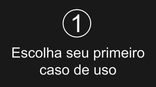Escolha seu primeiro
caso de uso
1
 