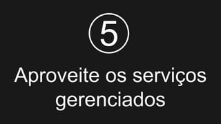 Aproveite os serviços
gerenciados
5
 