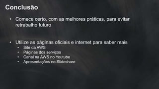 Conclusão
• Comece certo, com as melhores práticas, para evitar
retrabalho futuro
• Utilize as páginas oficiais e internet para saber mais
• Site da AWS
• Páginas dos serviços
• Canal na AWS no Youtube
• Apresentações no Slideshare
 