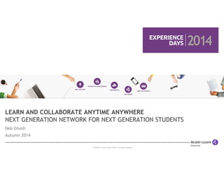 LEARN AND COLLABORATE ANYTIME ANYWHERE 
NEXT GENERATION NETWORK FOR NEXT GENERATION STUDENTS 
Deb Ghosh 
Autumn 2014 
COPYRIGHT © 2014 ALCATEL-LUCENT. ALL RIGHTS RESERVED. 
 