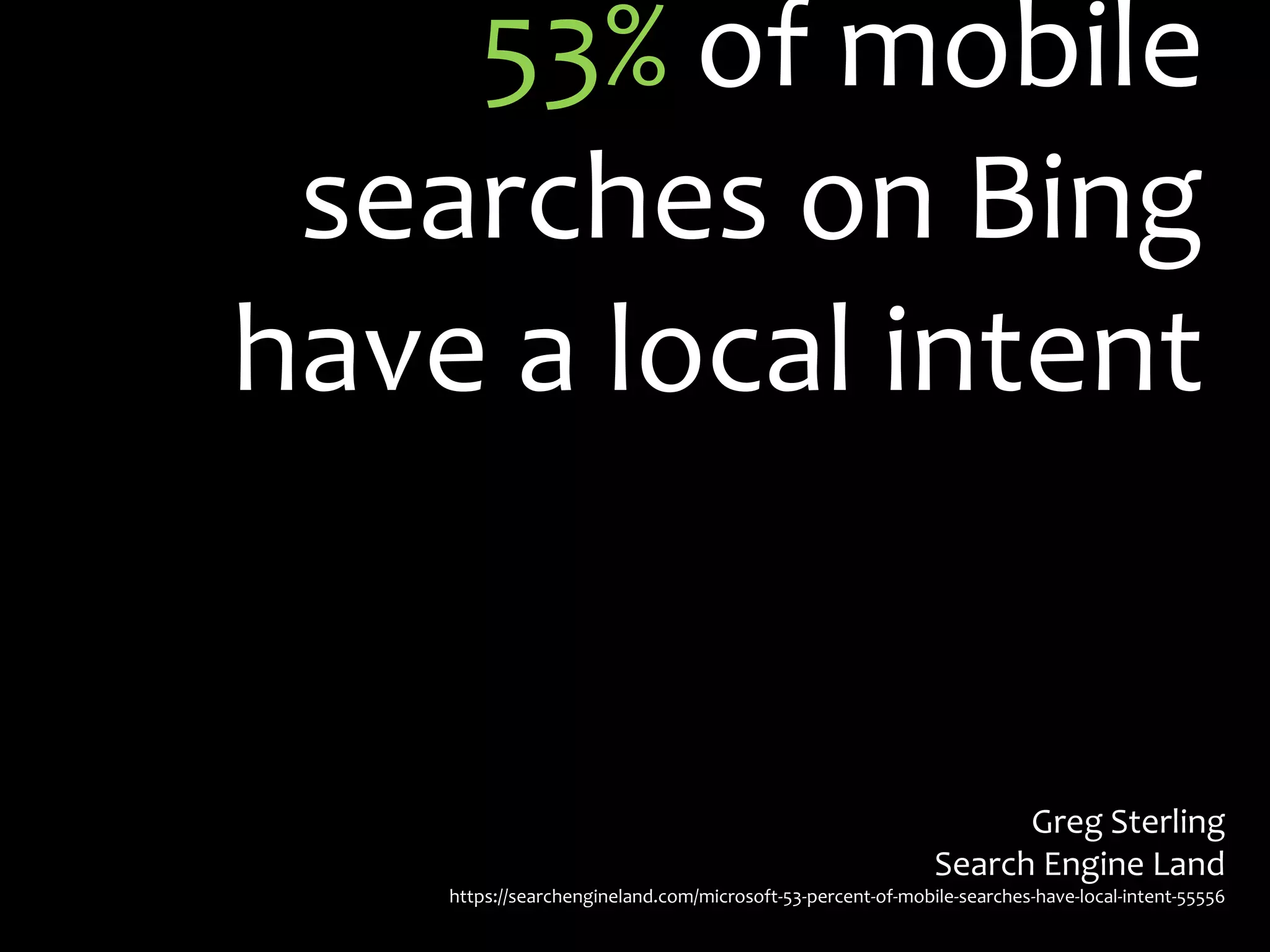 53% of mobile
 searches on Bing
have a local intent


                                                                   Greg Sterling
                                                             Search Engine Land
    https://searchengineland.com/microsoft-53-percent-of-mobile-searches-have-local-intent-55556
 