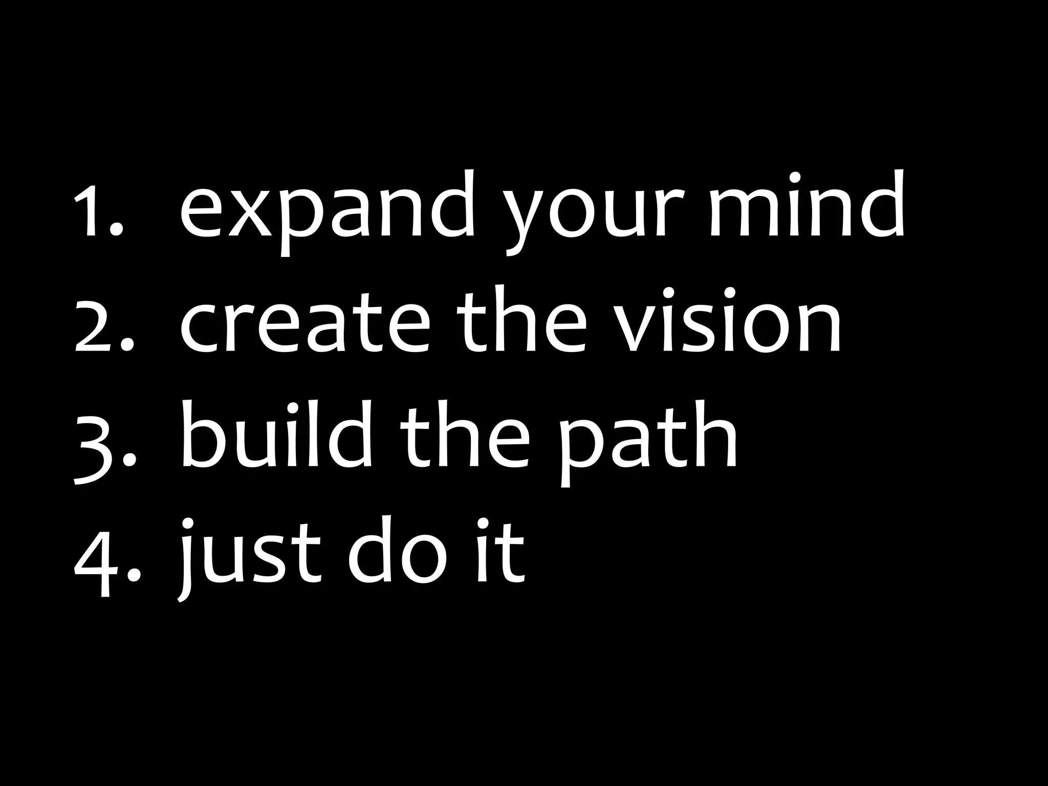 1.   expand your mind
2.   create the vision
3.   build the path
4.   just do it
 