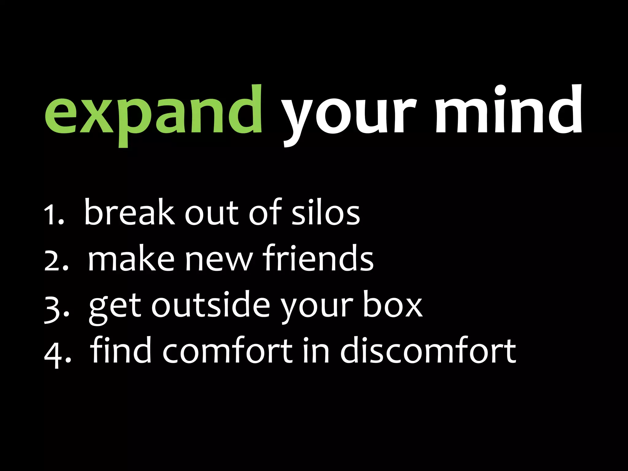 expand your mind
1. break out of silos
2. make new friends
3. get outside your box
4. find comfort in discomfort
 