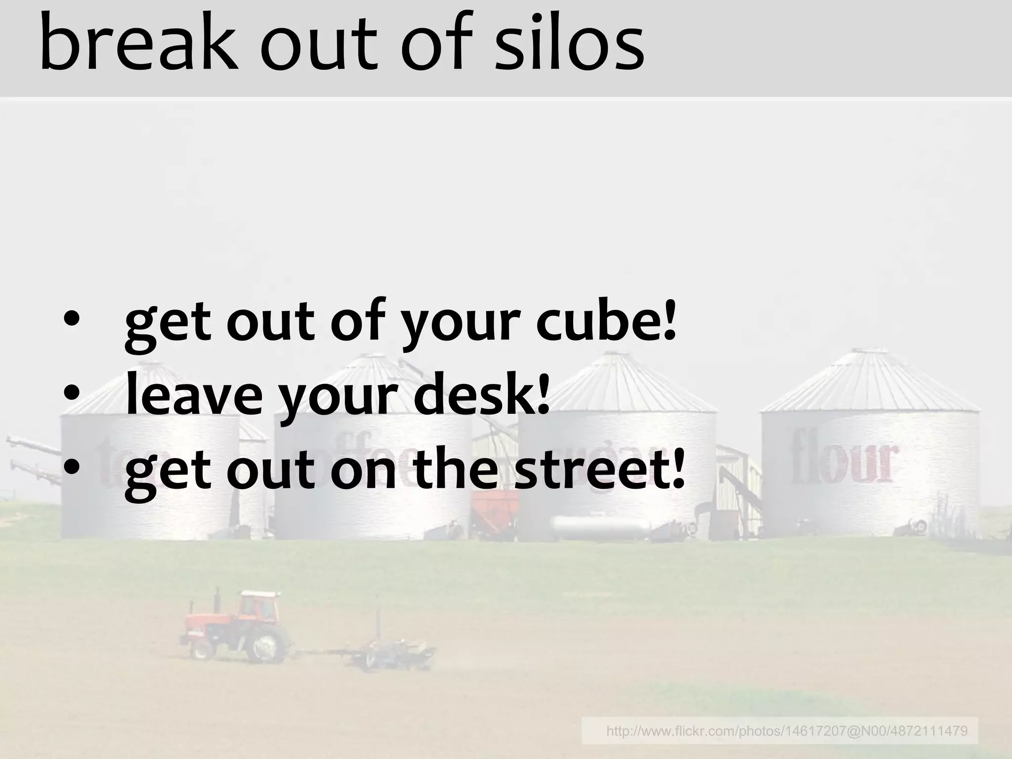 break out of silos


• get out of your cube!
• leave your desk!
• get out on the street!



                    http://www.flickr.com/photos/14617207@N00/4872111479
 
