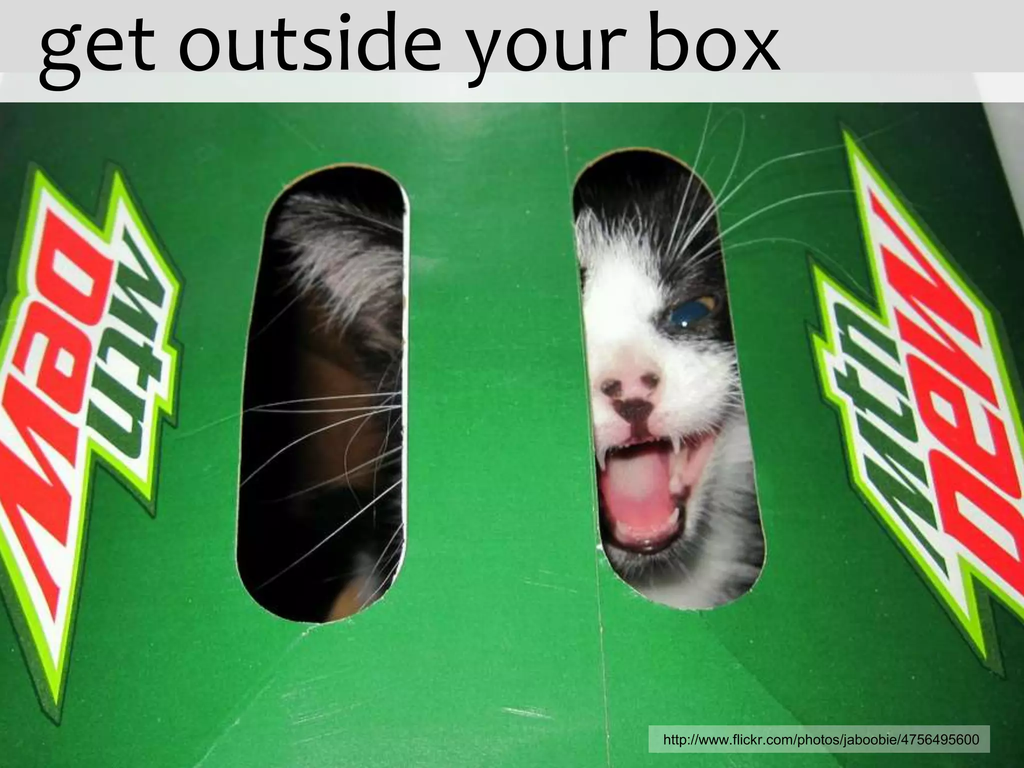 get outside your box




                http://www.flickr.com/photos/jaboobie/4756495600
 