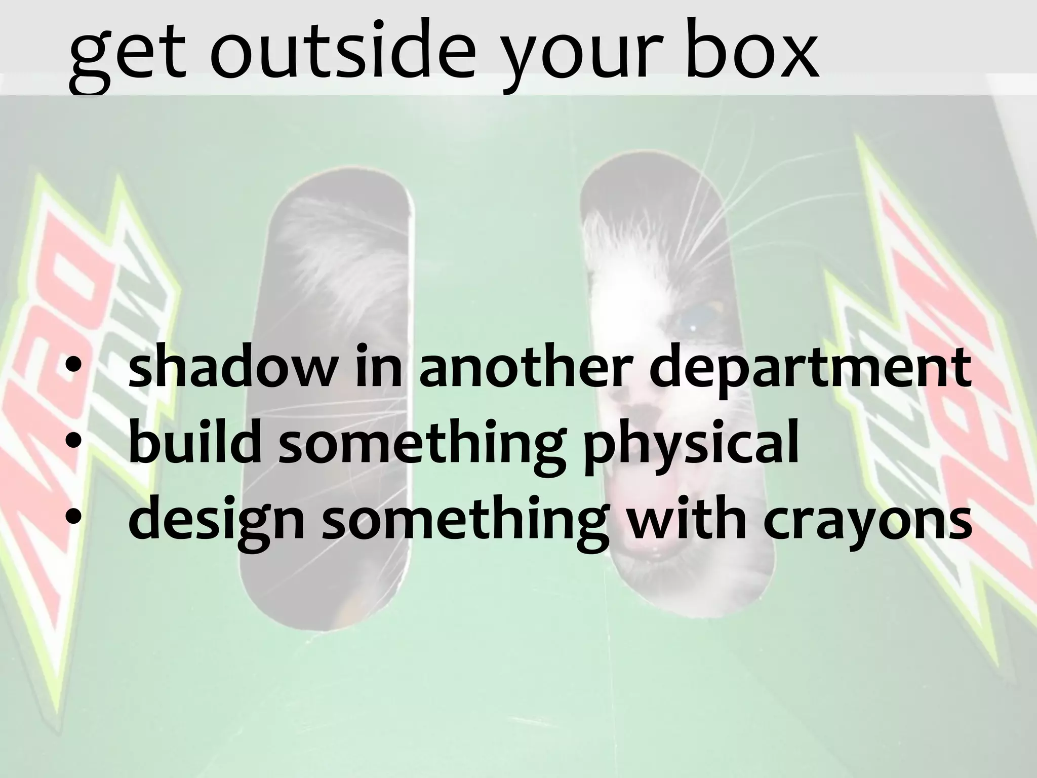 get outside your box


• shadow in another department
• build something physical
• design something with crayons
 