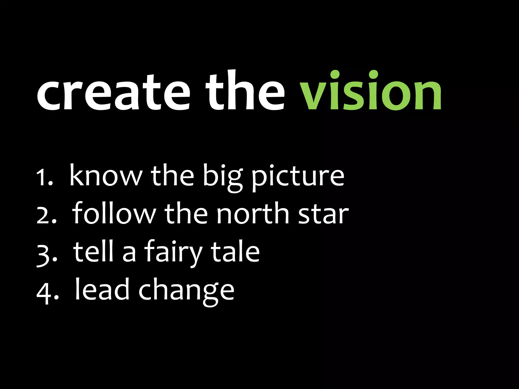 create the vision
1. know the big picture
2. follow the north star
3. tell a fairy tale
4. lead change
 