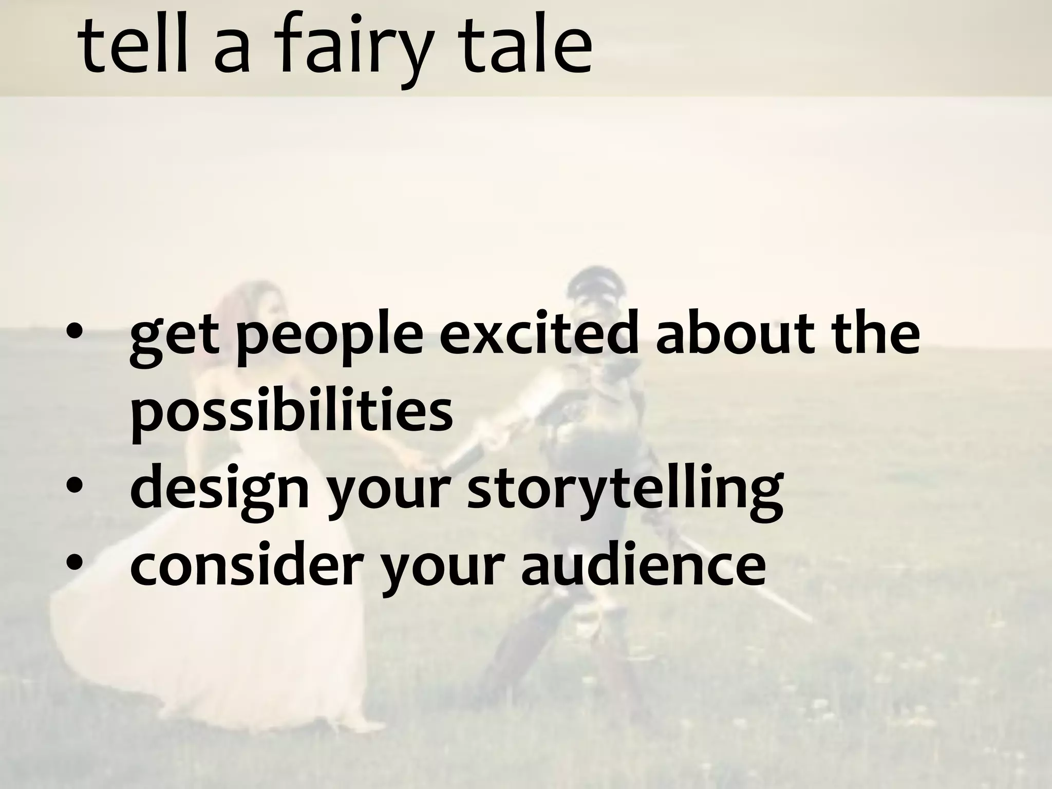 tell a fairy tale


• get people excited about the
  possibilities
• design your storytelling
• consider your audience
 
