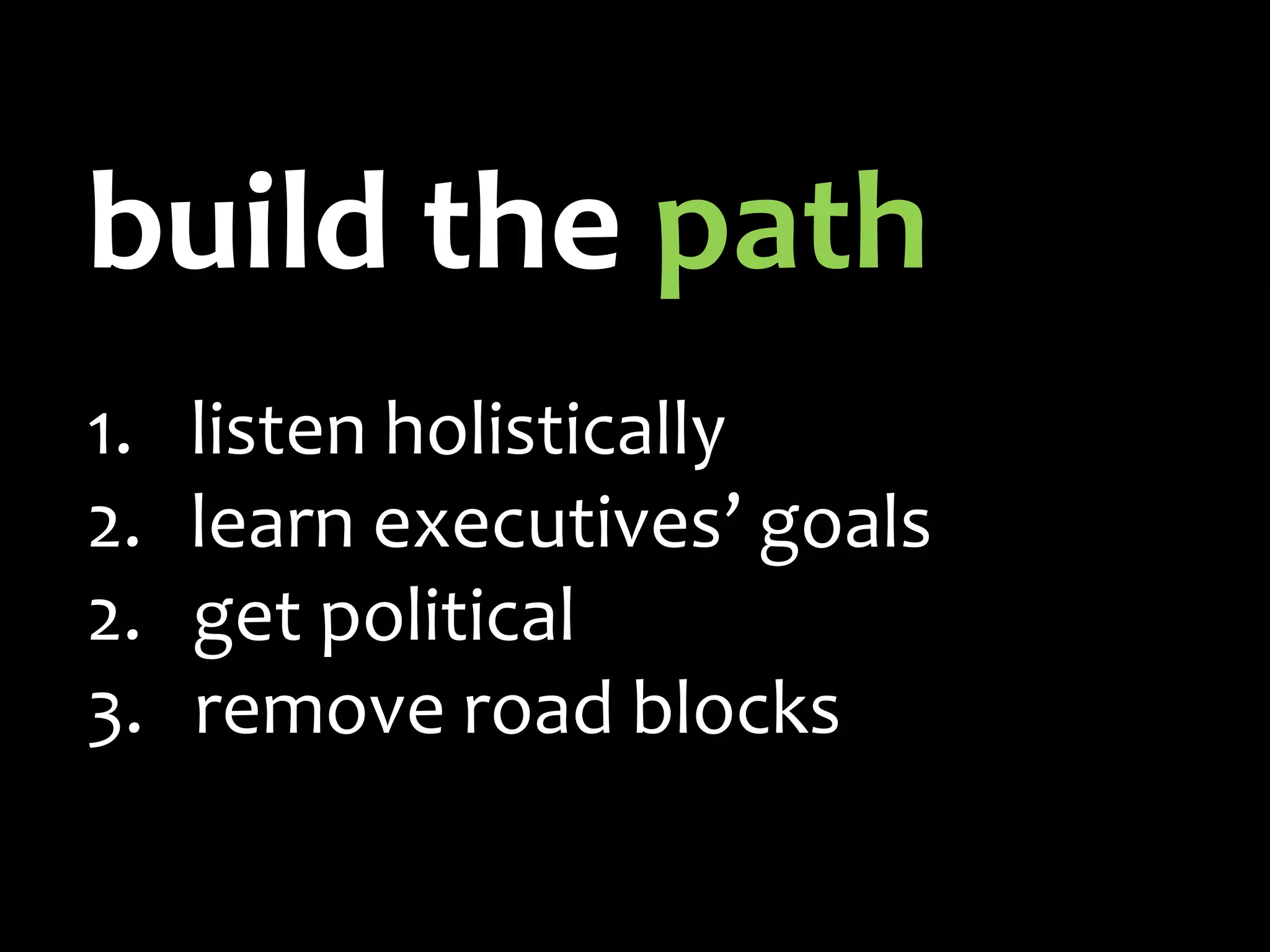 build the path
1.   listen holistically
2.   learn executives’ goals
2.   get political
3.   remove road blocks
 