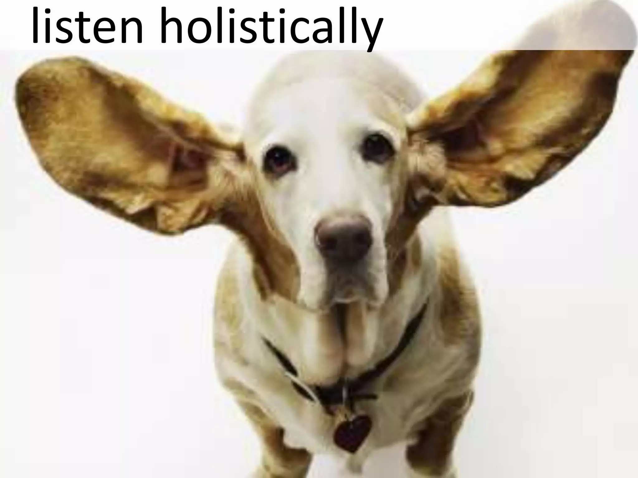 listen holistically
 