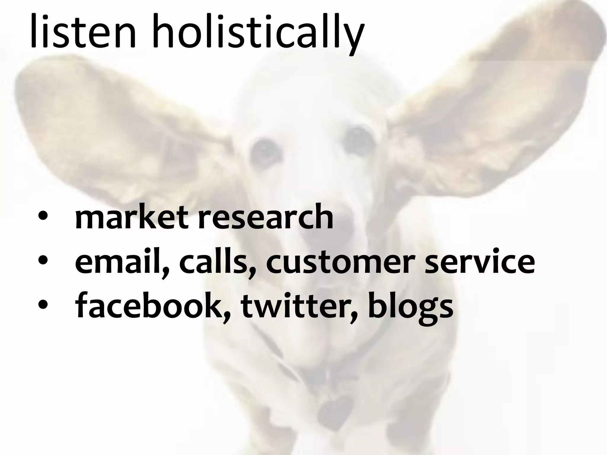 listen holistically


• market research
• email, calls, customer service
• facebook, twitter, blogs
 