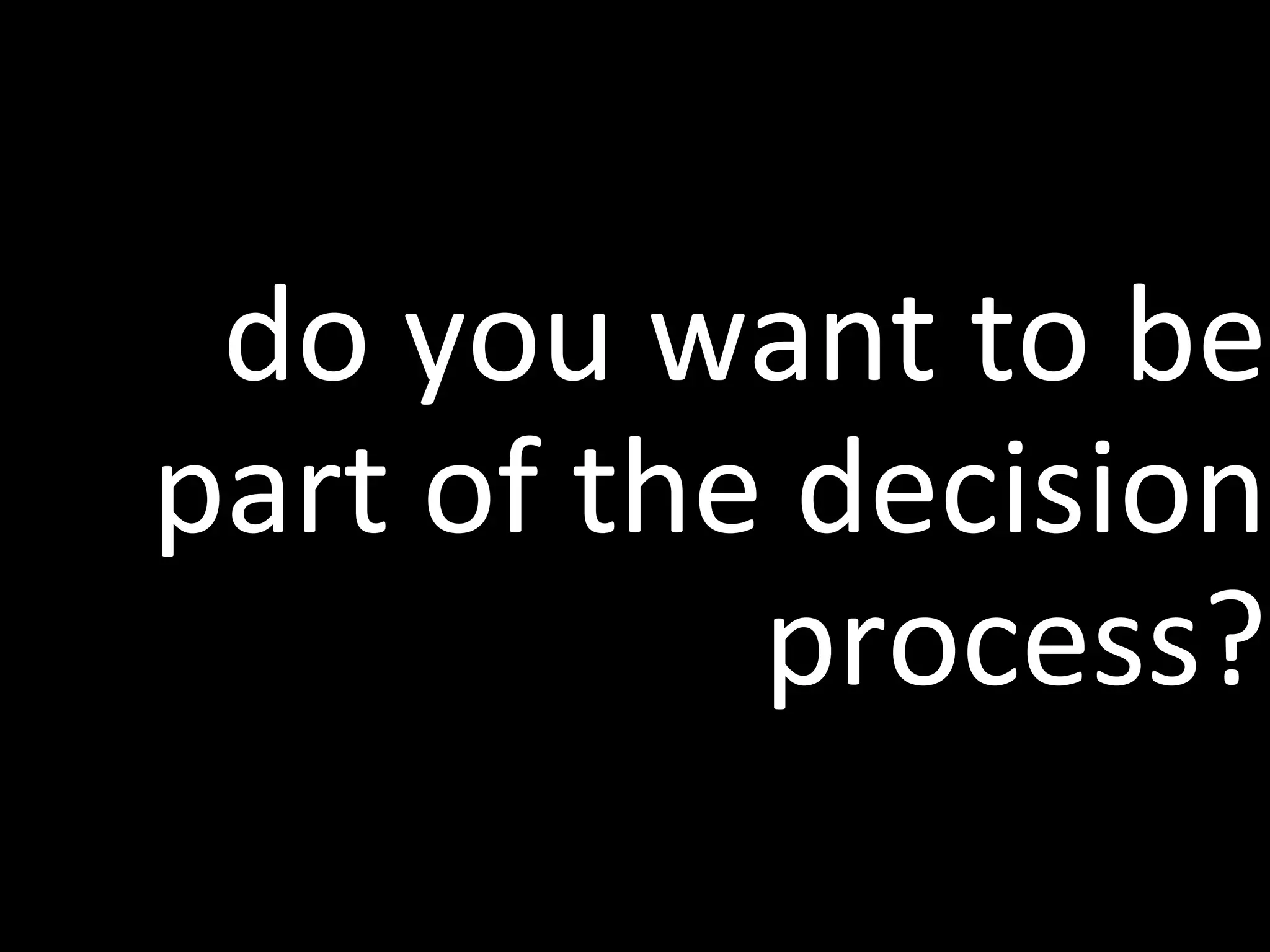 do you want to be
part of the decision
           process?
 