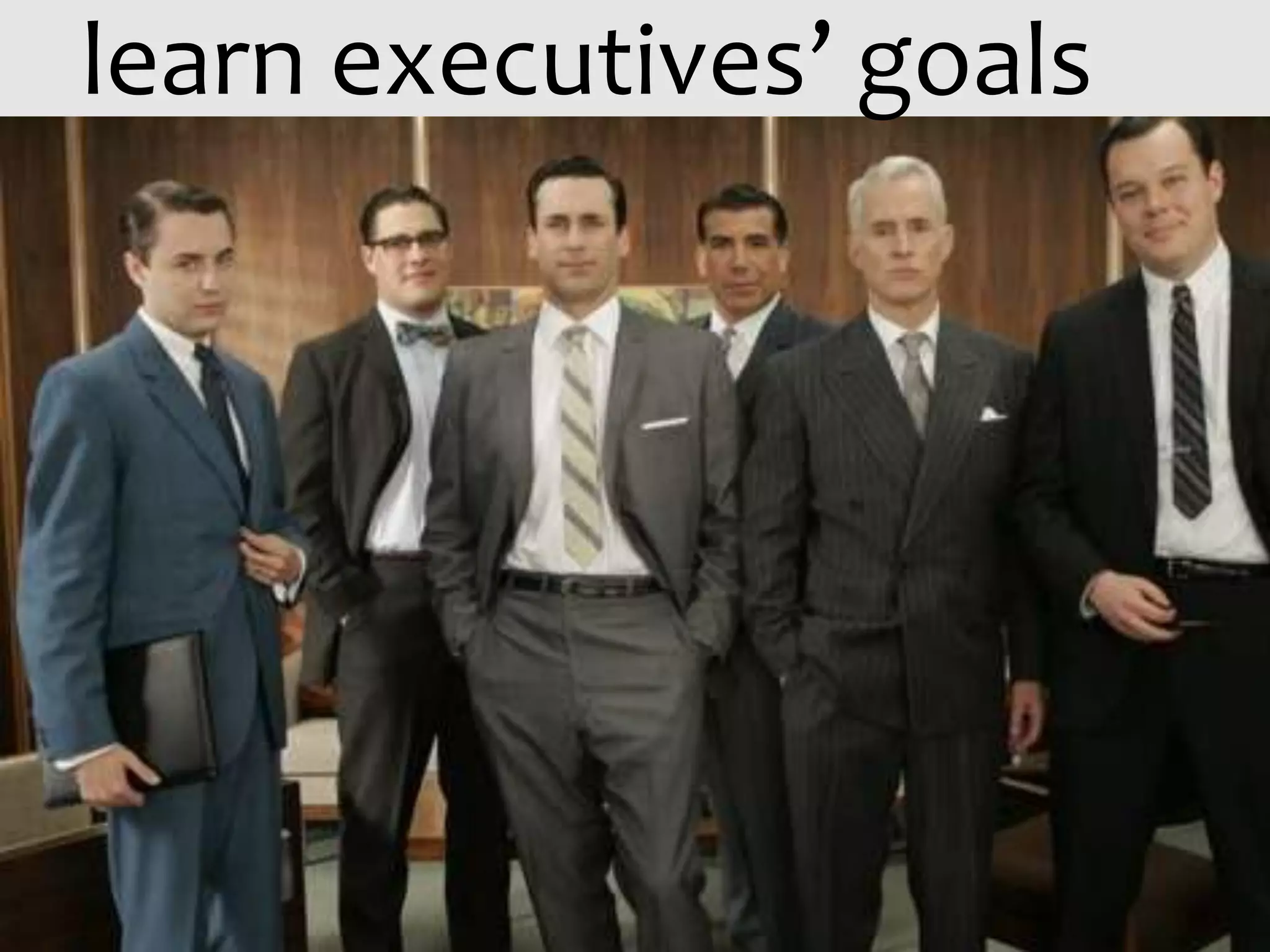 learn executives’ goals
 