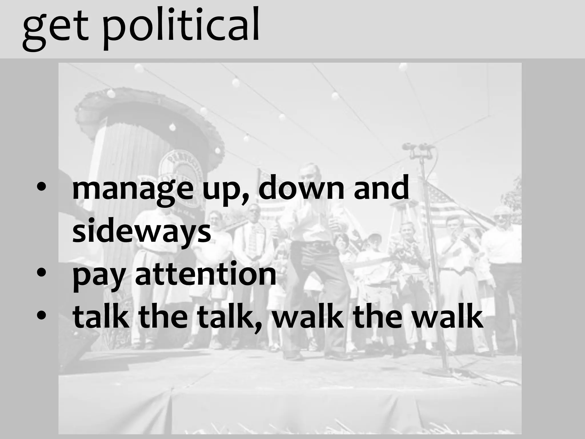 get political


• manage up, down and
  sideways
• pay attention
• talk the talk, walk the walk
 