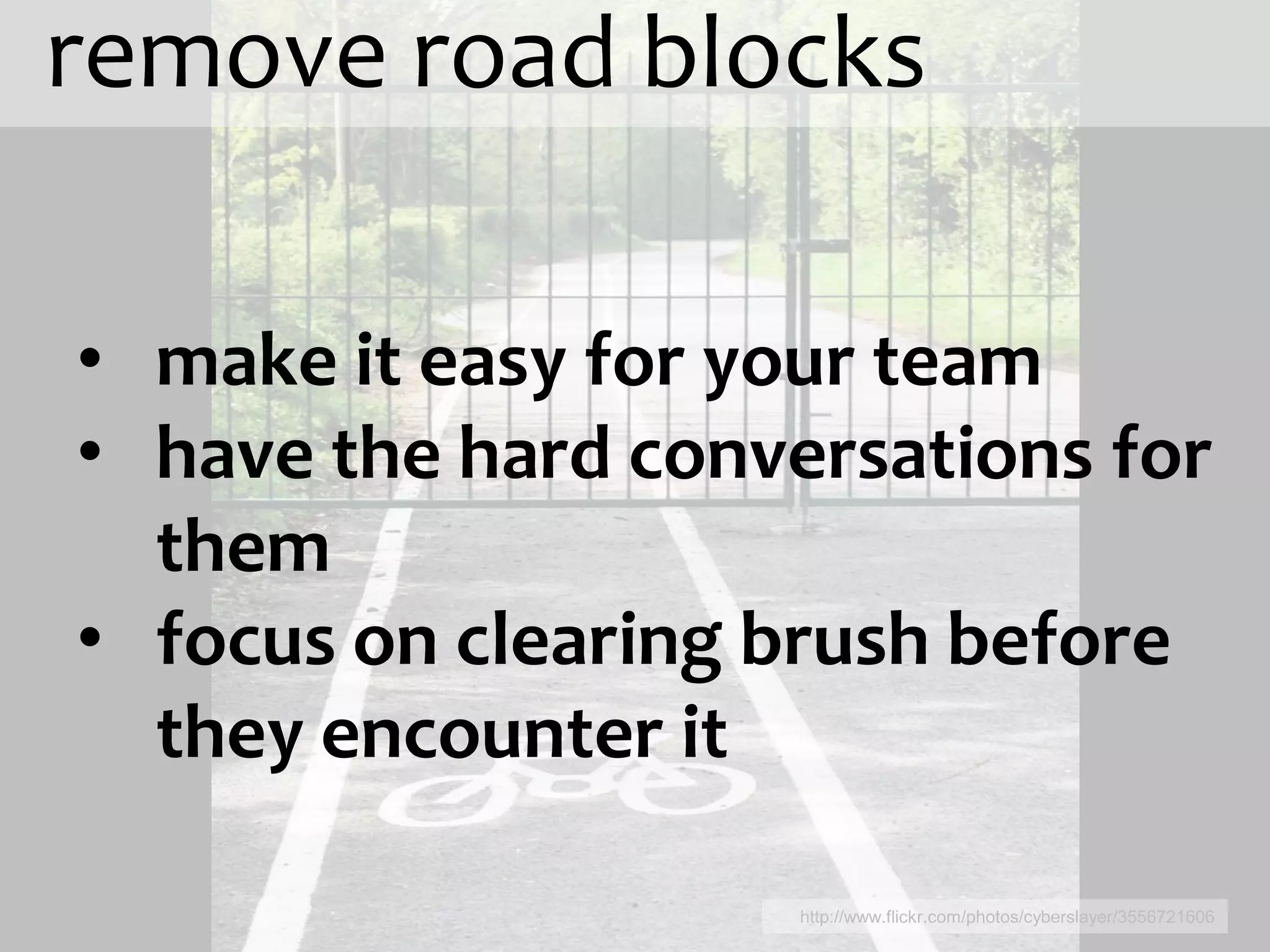 remove road blocks

• make it easy for your team
• have the hard conversations for
  them
• focus on clearing brush before
  they encounter it

                     http://www.flickr.com/photos/cyberslayer/3556721606
 