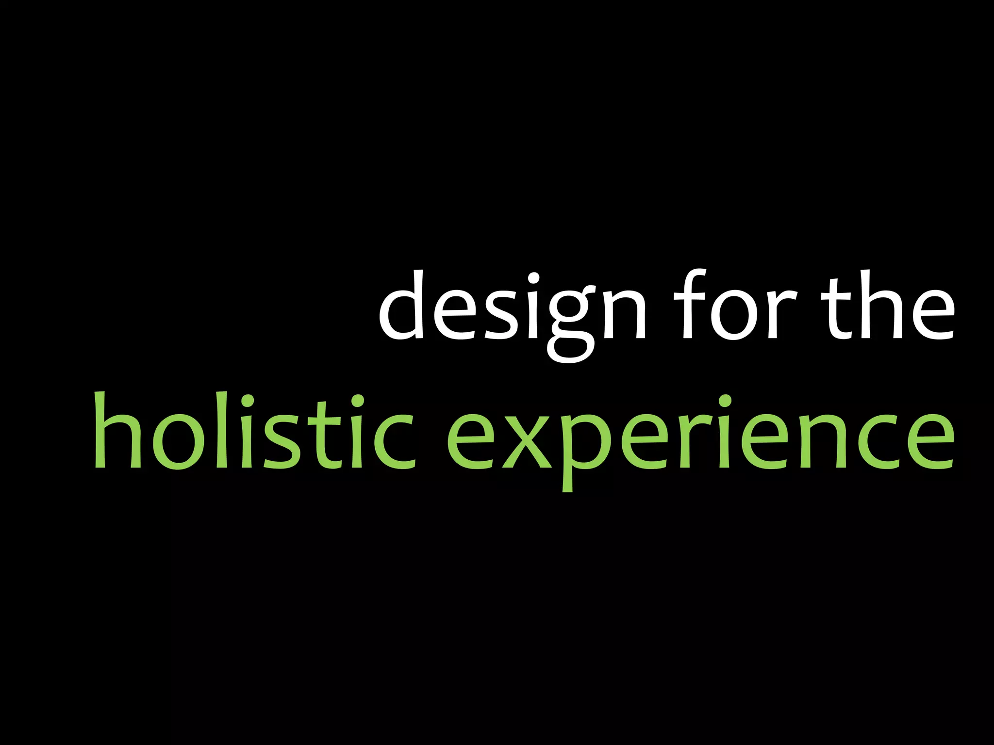 design for the
holistic experience
 
