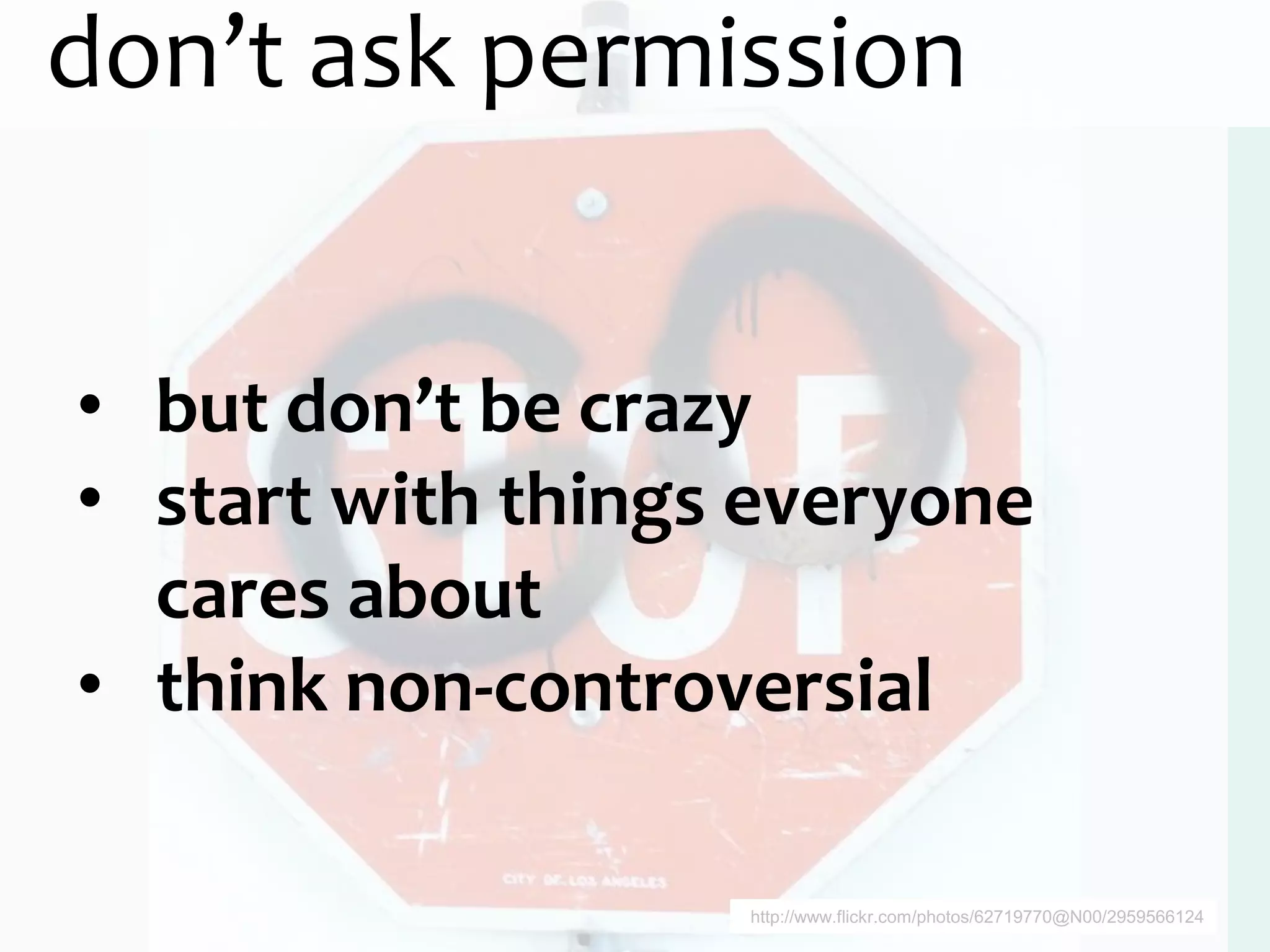 don’t ask permission


• but don’t be crazy
• start with things everyone
  cares about
• think non-controversial

                   http://www.flickr.com/photos/62719770@N00/2959566124
 