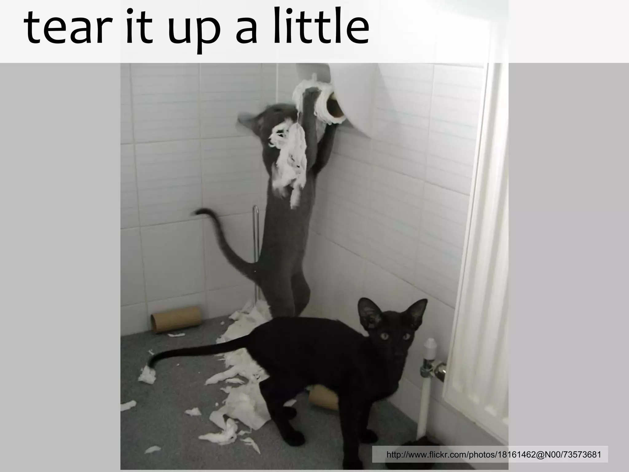 tear it up a little




                      http://www.flickr.com/photos/18161462@N00/73573681
 