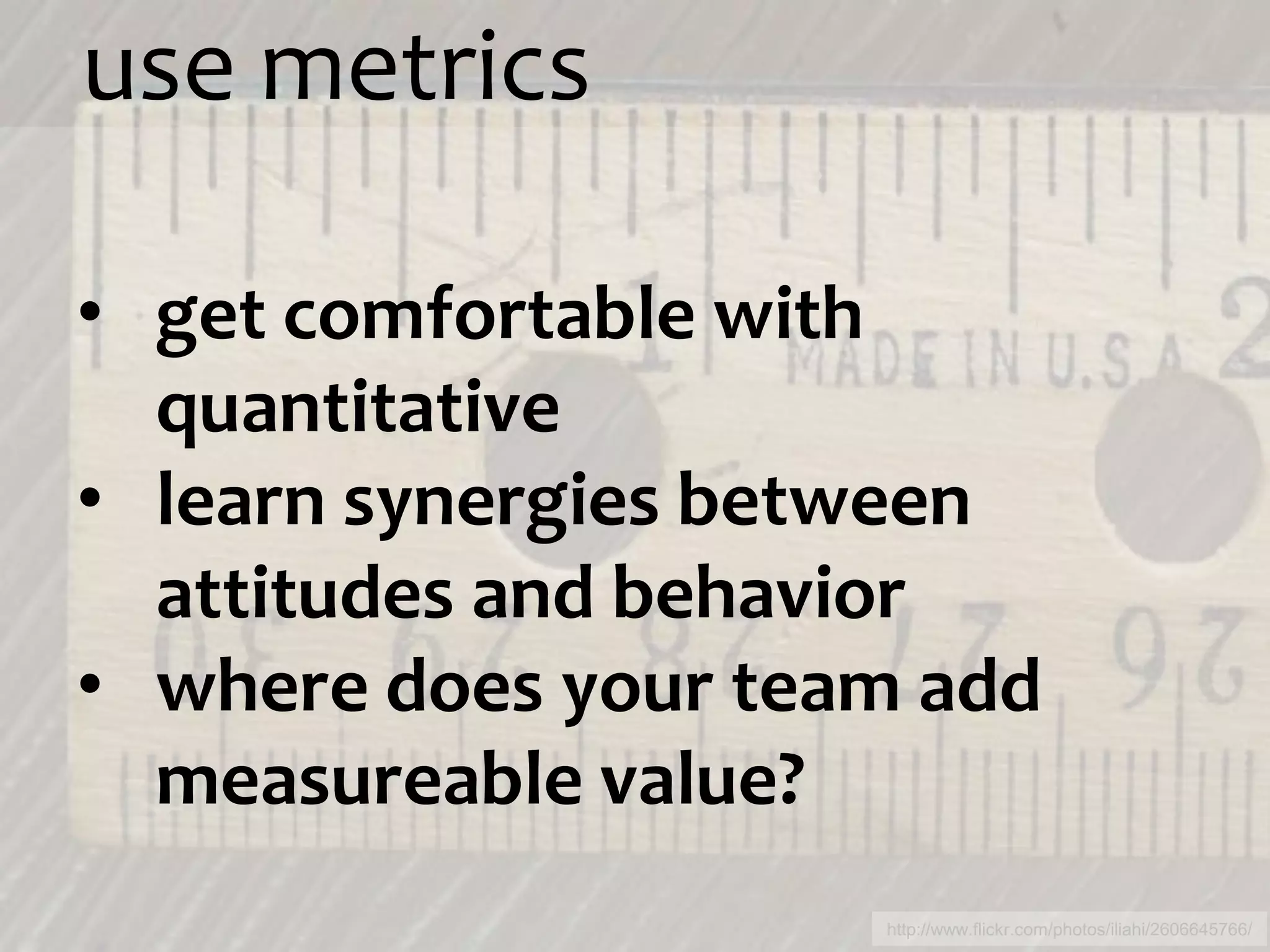 use metrics

• get comfortable with
  quantitative
• learn synergies between
  attitudes and behavior
• where does your team add
  measureable value?
                     http://www.flickr.com/photos/iliahi/2606645766/
 