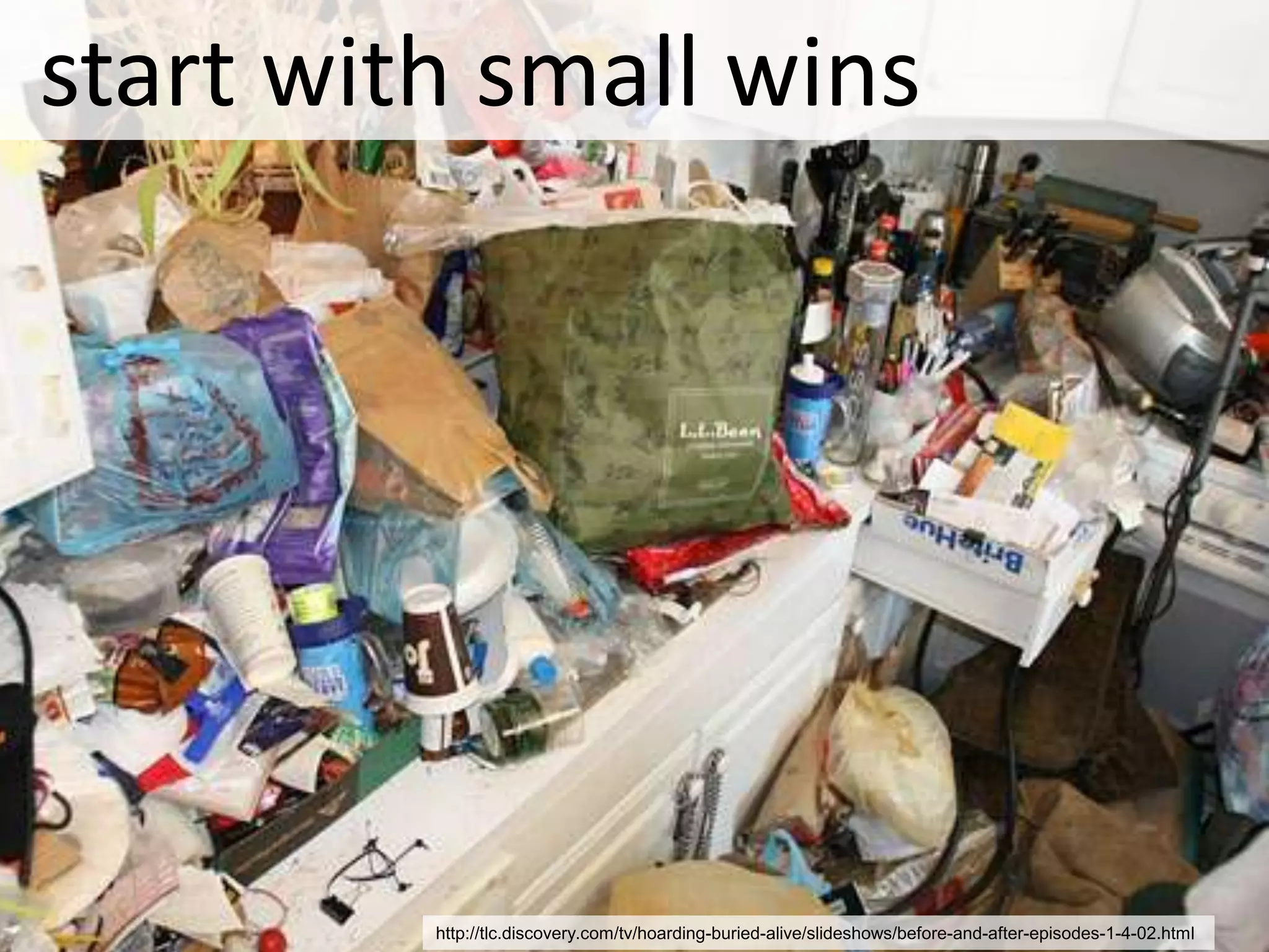start with small wins




         http://tlc.discovery.com/tv/hoarding-buried-alive/slideshows/before-and-after-episodes-1-4-02.html
 