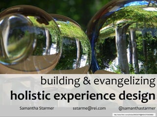 building & evangelizing
holistic experience design
 Samantha Starmer   sstarme@rei.com        @samanthastarmer
                                      http://www.flickr.com/photos/29023275@N04/2753536862
 
