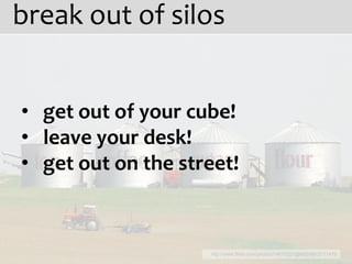 break out of silos


• get out of your cube!
• leave your desk!
• get out on the street!



                    http://www.flickr.com/photos/14617207@N00/4872111479
 