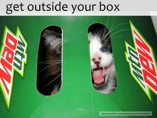 get outside your box




                http://www.flickr.com/photos/jaboobie/4756495600
 