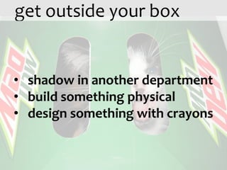 get outside your box


• shadow in another department
• build something physical
• design something with crayons
 