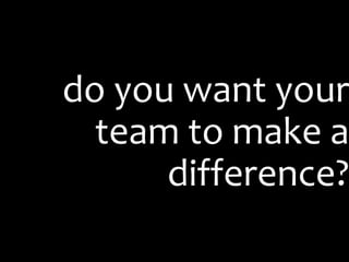 do you want your
  team to make a
      difference?
 