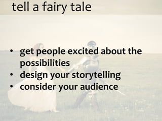 tell a fairy tale


• get people excited about the
  possibilities
• design your storytelling
• consider your audience
 