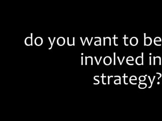 do you want to be
       involved in
         strategy?
 
