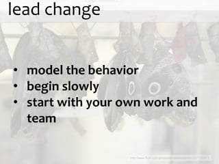 lead change


• model the behavior
• begin slowly
• start with your own work and
  team

                   http://www.flickr.com/photos/donabelandewen/3571289971
 