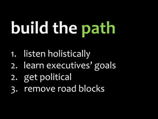 build the path
1.   listen holistically
2.   learn executives’ goals
2.   get political
3.   remove road blocks
 