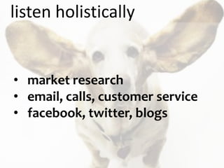 listen holistically


• market research
• email, calls, customer service
• facebook, twitter, blogs
 