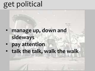 get political


• manage up, down and
  sideways
• pay attention
• talk the talk, walk the walk
 