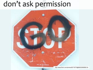 don’t ask permission




               http://www.flickr.com/photos/62719770@N00/2959566124
 