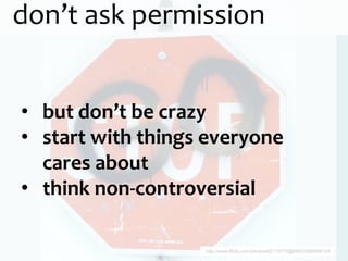 don’t ask permission


• but don’t be crazy
• start with things everyone
  cares about
• think non-controversial

                   http://www.flickr.com/photos/62719770@N00/2959566124
 